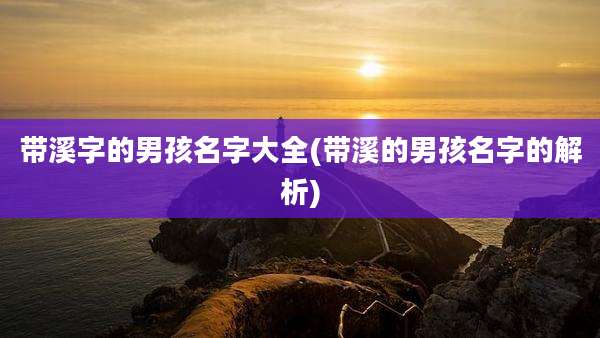 带溪字的男孩名字大全(带溪的男孩名字的解析)