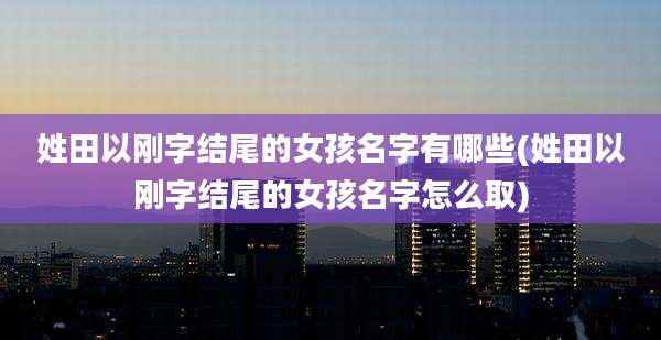姓田以刚字结尾的女孩名字有哪些(姓田以刚字结尾的女孩名字怎么取)