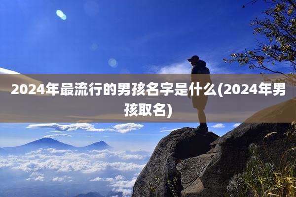 2024年最流行的男孩名字是什么(2024年男孩取名)