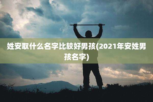 姓安取什么名字比较好男孩(2021年安姓男孩名字)