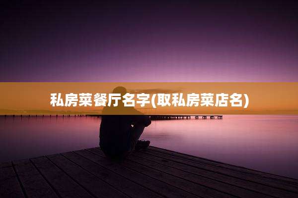 私房菜餐厅名字(取私房菜店名)