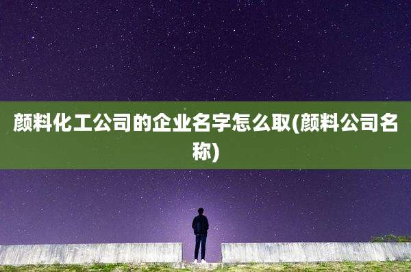 颜料化工公司的企业名字怎么取(颜料公司名称)