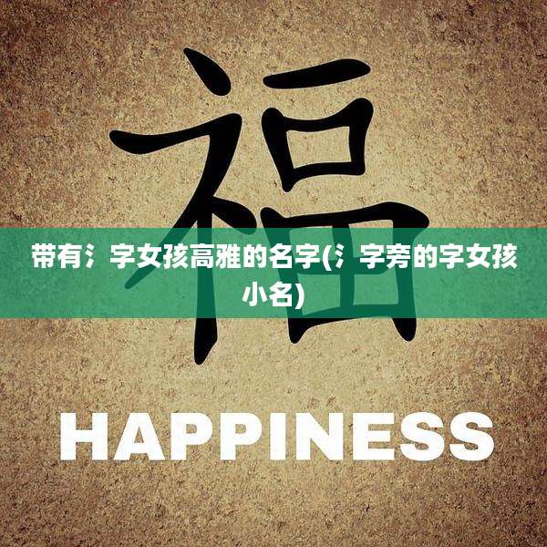 带有氵字女孩高雅的名字(氵字旁的字女孩小名)