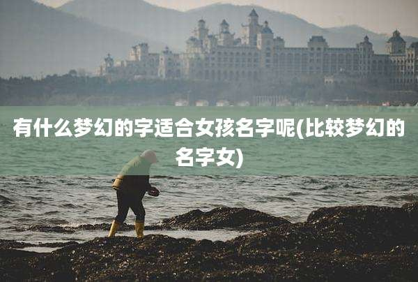 有什么梦幻的字适合女孩名字呢(比较梦幻的名字女)