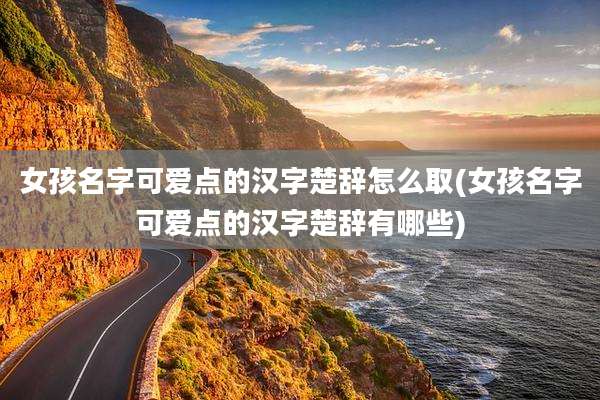 女孩名字可爱点的汉字楚辞怎么取(女孩名字可爱点的汉字楚辞有哪些)
