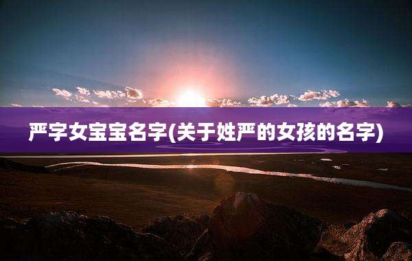 严字女宝宝名字(关于姓严的女孩的名字)