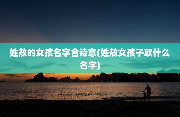 姓敖的女孩名字含诗意(姓敖女孩子取什么名字)