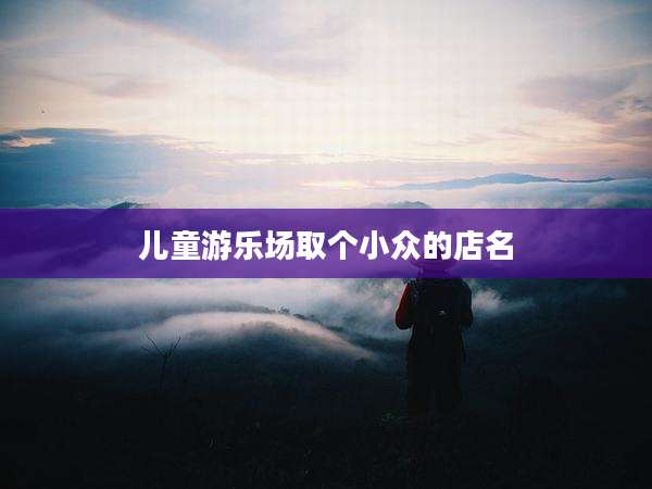 儿童游乐场取个小众的店名