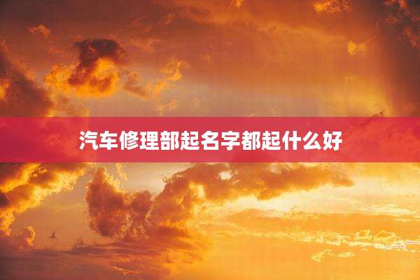 汽车修理部起名字都起什么好