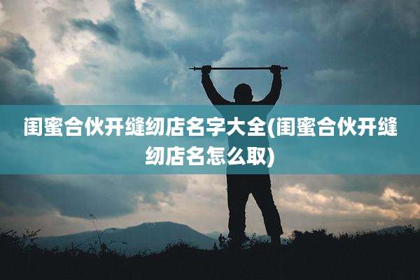 闺蜜合伙开缝纫店名字大全(闺蜜合伙开缝纫店名怎么取)