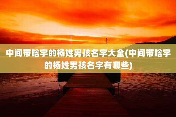 中间带晗字的杨姓男孩名字大全(中间带晗字的杨姓男孩名字有哪些)