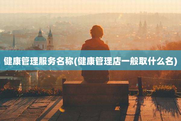 健康管理服务名称(健康管理店一般取什么名)