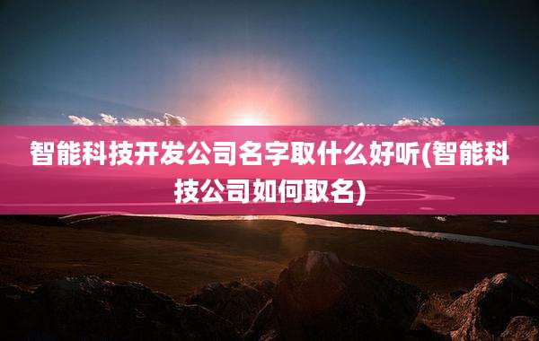 智能科技开发公司名字取什么好听(智能科技公司如何取名)