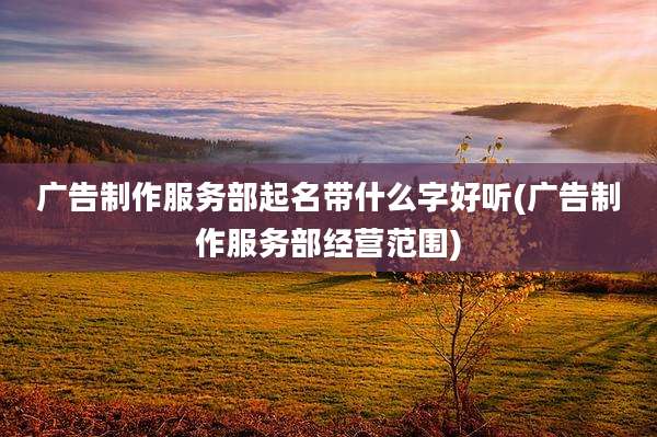 广告制作服务部起名带什么字好听(广告制作服务部经营范围)