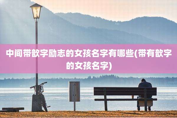 中间带歆字励志的女孩名字有哪些(带有歆字的女孩名字)