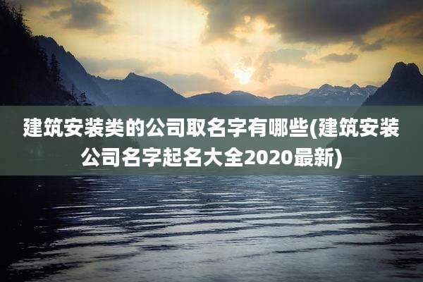 建筑安装类的公司取名字有哪些(建筑安装公司名字起名大全2020最新)