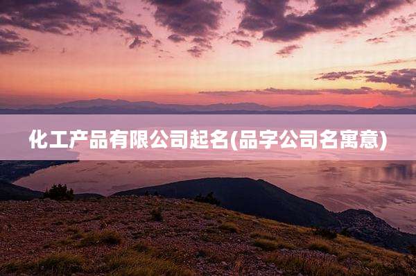 化工产品有限公司起名(品字公司名寓意)