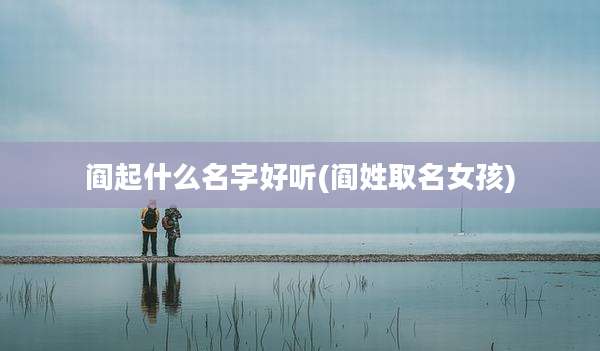 阎起什么名字好听(阎姓取名女孩)