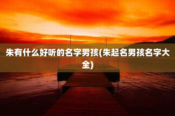 朱有什么好听的名字男孩(朱起名男孩名字大全)