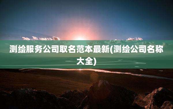 测绘服务公司取名范本最新(测绘公司名称大全)
