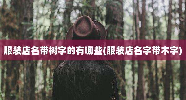 服装店名带树字的有哪些(服装店名字带木字)