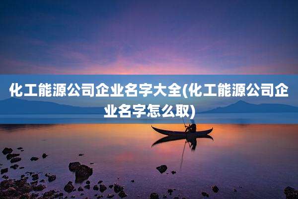 化工能源公司企业名字大全(化工能源公司企业名字怎么取)
