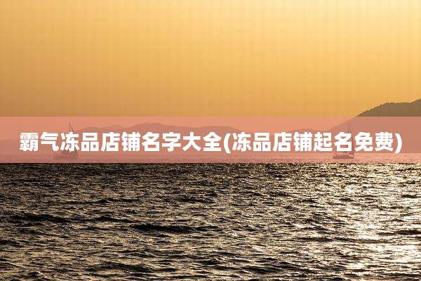 霸气冻品店铺名字大全(冻品店铺起名免费)