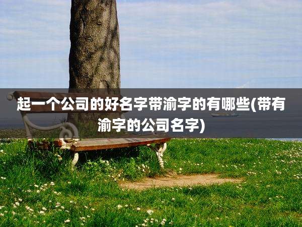 起一个公司的好名字带渝字的有哪些(带有渝字的公司名字)