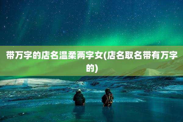 带万字的店名温柔两字女(店名取名带有万字的)