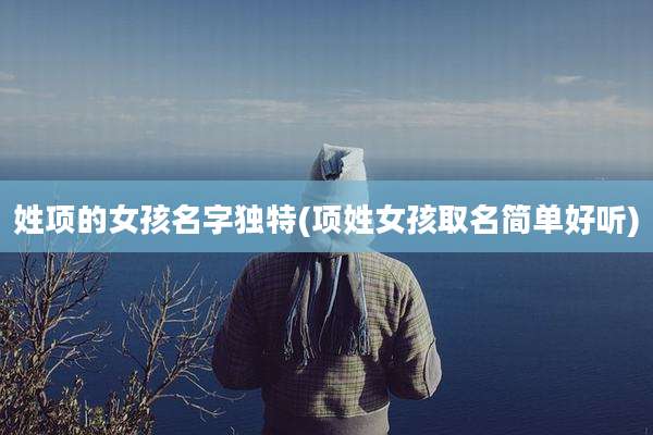 姓项的女孩名字独特(项姓女孩取名简单好听)