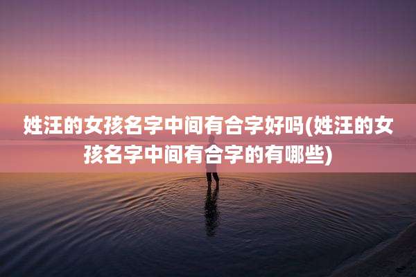 姓汪的女孩名字中间有合字好吗(姓汪的女孩名字中间有合字的有哪些)