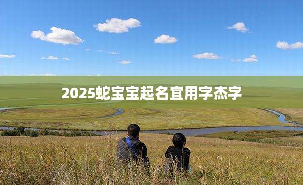 2025蛇宝宝起名宜用字杰字