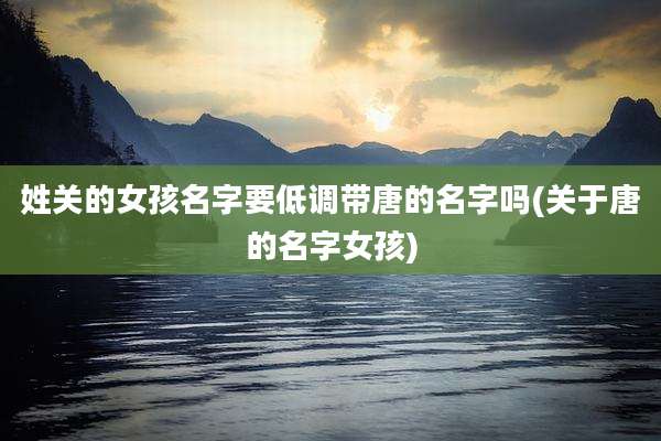 姓关的女孩名字要低调带唐的名字吗(关于唐的名字女孩)