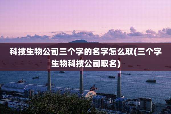科技生物公司三个字的名字怎么取(三个字生物科技公司取名)