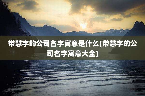 带慧字的公司名字寓意是什么(带慧字的公司名字寓意大全)