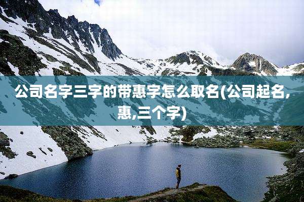 公司名字三字的带惠字怎么取名(公司起名,惠,三个字)