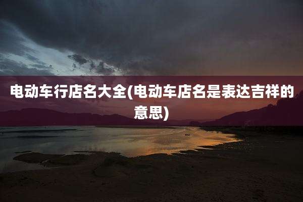 电动车行店名大全(电动车店名是表达吉祥的意思)