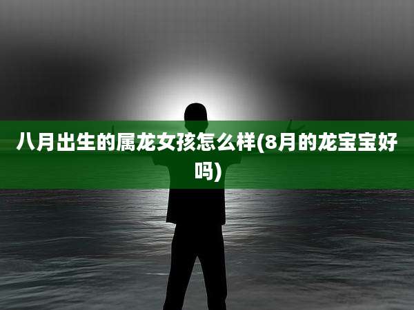 八月出生的属龙女孩怎么样(8月的龙宝宝好吗)