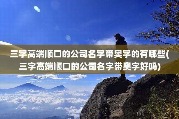 三字高端顺口的公司名字带奥字的有哪些(三字高端顺口的公司名字带奥字好吗)