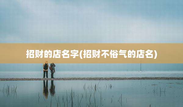 招财的店名字(招财不俗气的店名)