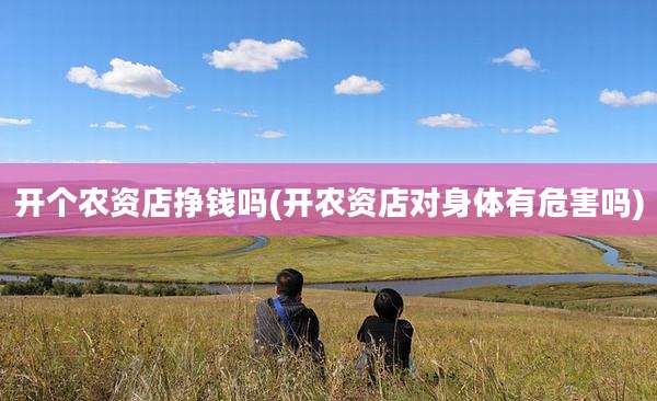 开个农资店挣钱吗(开农资店对身体有危害吗)