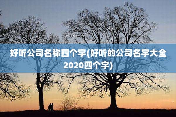 好听公司名称四个字(好听的公司名字大全2020四个字)