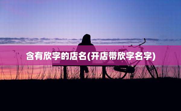 含有欣字的店名(开店带欣字名字)