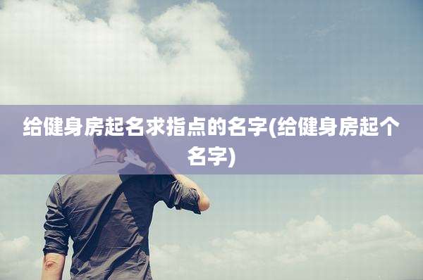 给健身房起名求指点的名字(给健身房起个名字)