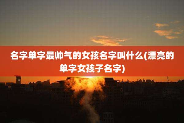名字单字最帅气的女孩名字叫什么(漂亮的单字女孩子名字)