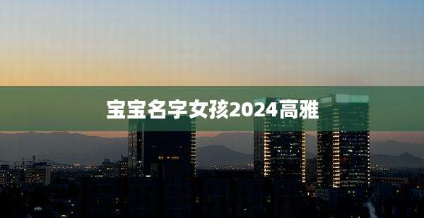 宝宝名字女孩2024高雅
