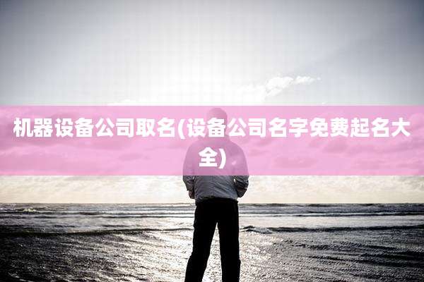 机器设备公司取名(设备公司名字免费起名大全)
