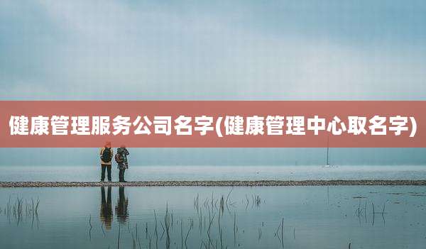 健康管理服务公司名字(健康管理中心取名字)