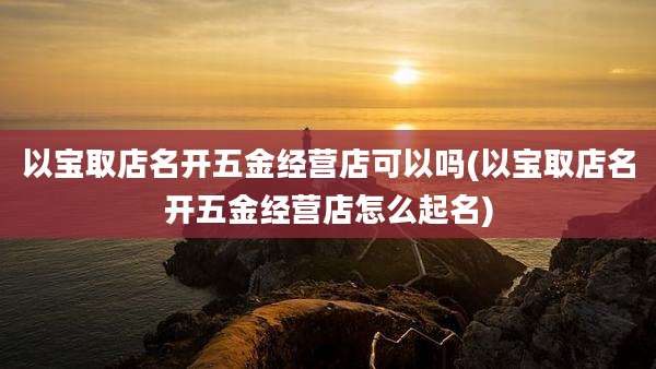 以宝取店名开五金经营店可以吗(以宝取店名开五金经营店怎么起名)