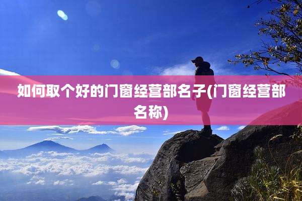 如何取个好的门窗经营部名子(门窗经营部名称)
